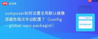 composer如何设置全局默认镜像源避免每次手动配置?(config --global repo.packagist)