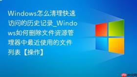 windows怎么清理快速访问的历史记录_windows如何删除文件资源管理器中最近使用的文件列表【操作】