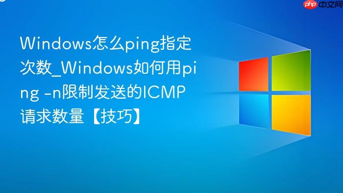 windows怎么ping指定次数_windows如何用ping -n限制发送的icmp请求数量【技巧】