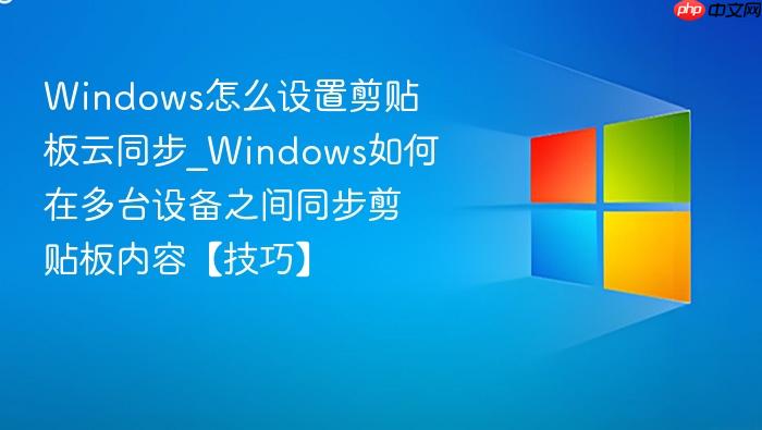 windows怎么设置剪贴板云同步_windows如何在多台设备之间同步剪贴板内容【技巧】
