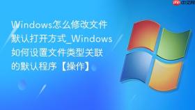 windows怎么修改文件默认打开方式_windows如何设置文件类型关联的默认程序【操作】