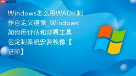 windows怎么用wadk制作自定义镜像_windows如何用评估和部署工具包定制系统安装映像【进阶】