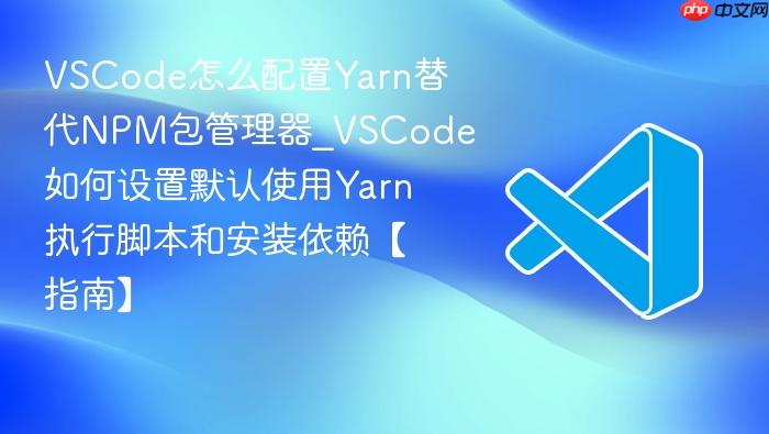 vscode怎么配置yarn替代npm包管理器_vscode如何设置默认使用yarn执行脚本和安装依赖【指南】