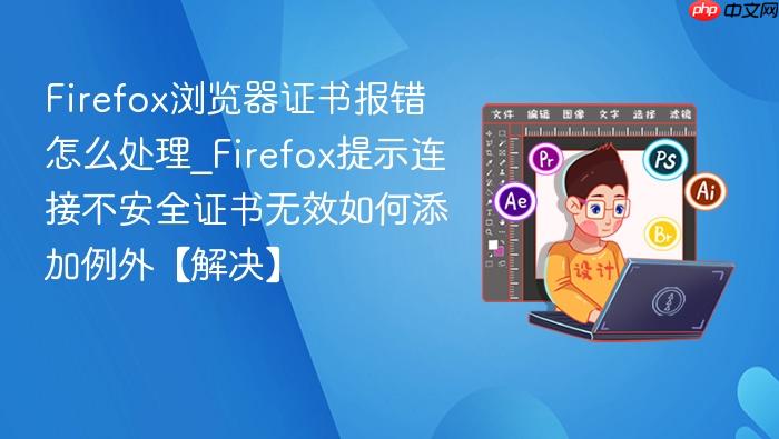 firefox浏览器证书报错怎么处理_firefox提示连接不安全证书无效如何添加例外【解决】