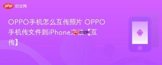 OPPO手机怎么互传照片 OPPO手机传文件到iPhone方法【互传】