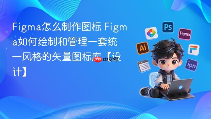 figma怎么制作图标 figma如何绘制和管理一套统一风格的矢量图标库【设计】