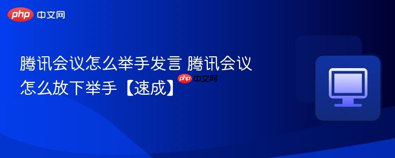 腾讯会议怎么举手发言 腾讯会议怎么放下举手【速成】