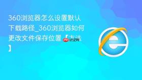 360浏览器怎么设置默认下载路径_360浏览器如何更改文件保存位置【方法】