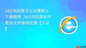 360浏览器怎么设置默认下载路径_360浏览器如何更改文件保存位置【方法】