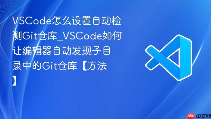 vscode怎么设置自动检测git仓库_vscode如何让编辑器自动发现子目录中的git仓库【方法】
