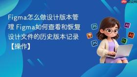 Figma怎么做设计版本管理 Figma如何查看和恢复设计文件的历史版本记录【操作】