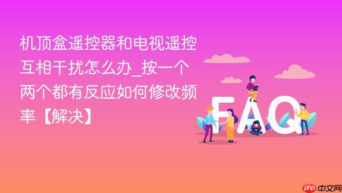 机顶盒遥控器和电视遥控互相干扰怎么办_按一个两个都有反应如何修改频率【解决】
