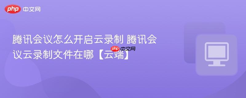 腾讯会议怎么开启云录制 腾讯会议云录制文件在哪【云端】