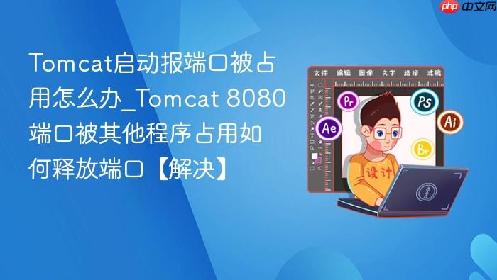 tomcat启动报端口被占用怎么办_tomcat 8080端口被其他程序占用如何释放端口【解决】