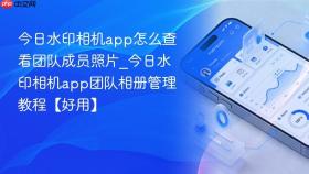 今日水印相机app怎么查看团队成员照片_今日水印相机app团队相册管理教程【好用】