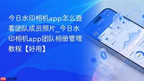 今日水印相机app怎么查看团队成员照片_今日水印相机app团队相册管理教程【好用】