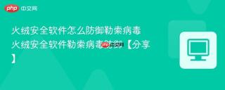 火绒安全软件怎么防御勒索病毒 火绒安全软件勒索病毒防御【分享】