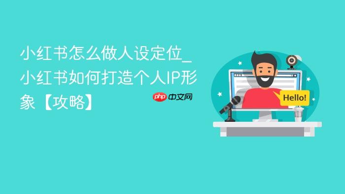 小红书怎么做人设定位_小红书如何打造个人ip形象【攻略】