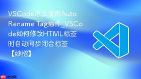vscode怎么使用auto rename tag插件_vscode如何修改html标签时自动同步闭合标签【妙招】