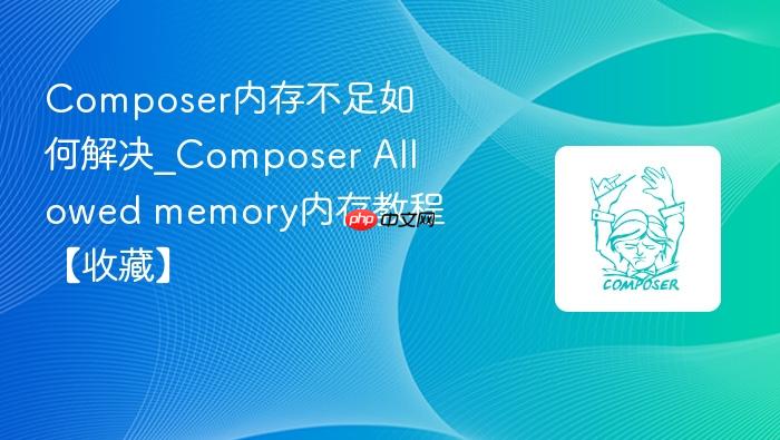 composer内存不足如何解决_composer allowed memory内存教程【收藏】