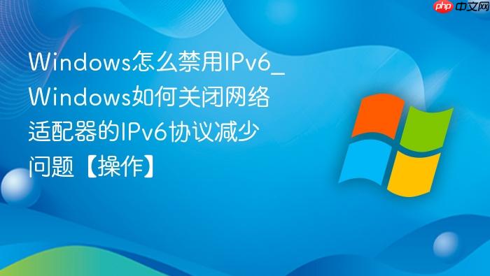 windows怎么禁用ipv6_windows如何关闭网络适配器的ipv6协议减少问题【操作】