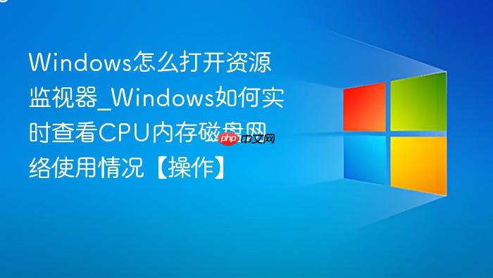 windows怎么打开资源监视器_windows如何实时查看cpu内存磁盘网络使用情况【操作】