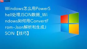 windows怎么用powershell处理json数据_windows如何用convertfrom-json解析和生成json【技巧】
