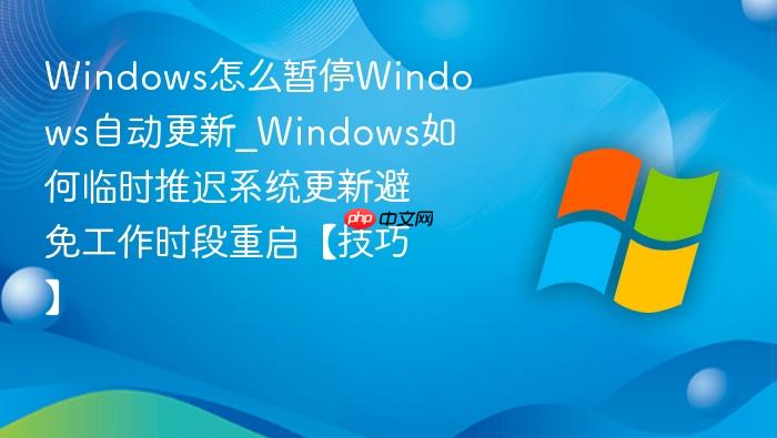 windows怎么暂停windows自动更新_windows如何临时推迟系统更新避免工作时段重启【技巧】