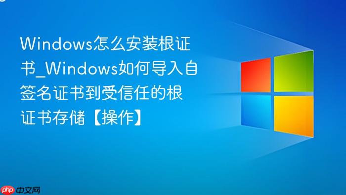 windows怎么安装根证书_windows如何导入自签名证书到受信任的根证书存储【操作】