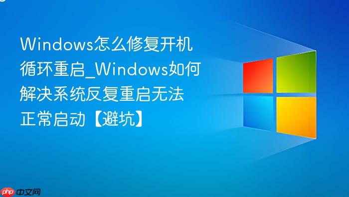 windows怎么修复开机循环重启_windows如何解决系统反复重启无法正常启动【避坑】