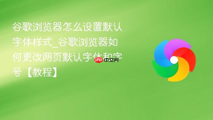 谷歌浏览器怎么设置默认字体样式_谷歌浏览器如何更改网页默认字体和字号【教程】