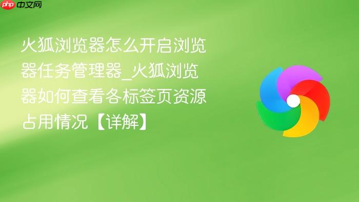 火狐浏览器怎么开启浏览器任务管理器_火狐浏览器如何查看各标签页资源占用情况【详解】