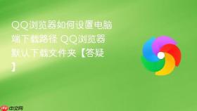 QQ浏览器如何设置电脑端下载路径 QQ浏览器默认下载文件夹【答疑】