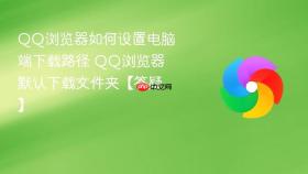 qq浏览器如何设置电脑端下载路径 qq浏览器默认下载文件夹【答疑】