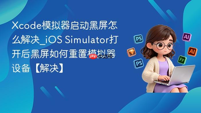 xcode模拟器启动黑屏怎么解决_ios simulator打开后黑屏如何重置模拟器设备【解决】
