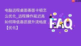 电脑远程桌面画面卡顿怎么优化_远程操作延迟高如何降低画质提升流畅度【优化】