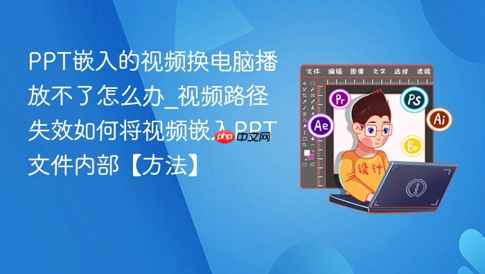 ppt嵌入的视频换电脑播放不了怎么办_视频路径失效如何将视频嵌入ppt文件内部【方法】