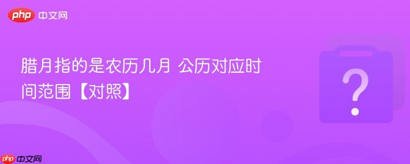 腊月指的是农历几月 公历对应时间范围【对照】