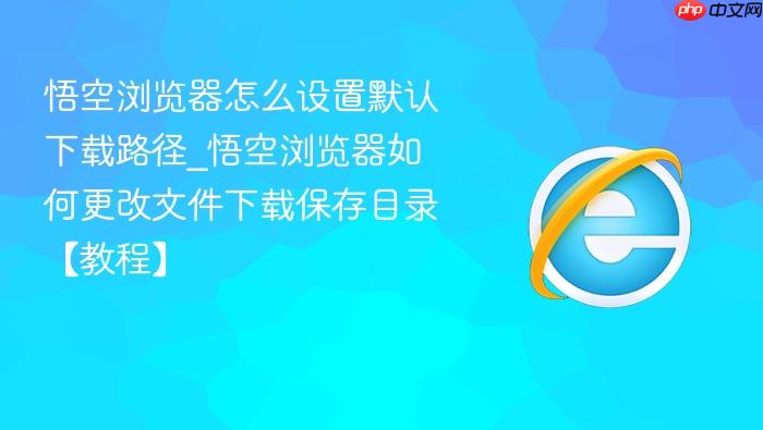 悟空浏览器怎么设置默认下载路径_悟空浏览器如何更改文件下载保存目录【教程】