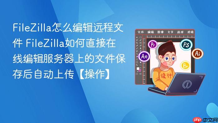filezilla怎么编辑远程文件 filezilla如何直接在线编辑服务器上的文件保存后自动上传【操作】