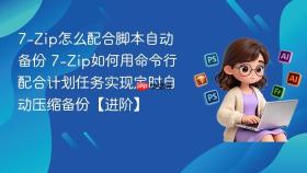 7-Zip怎么配合脚本自动备份 7-Zip如何用命令行配合计划任务实现定时自动压缩备份【进阶】