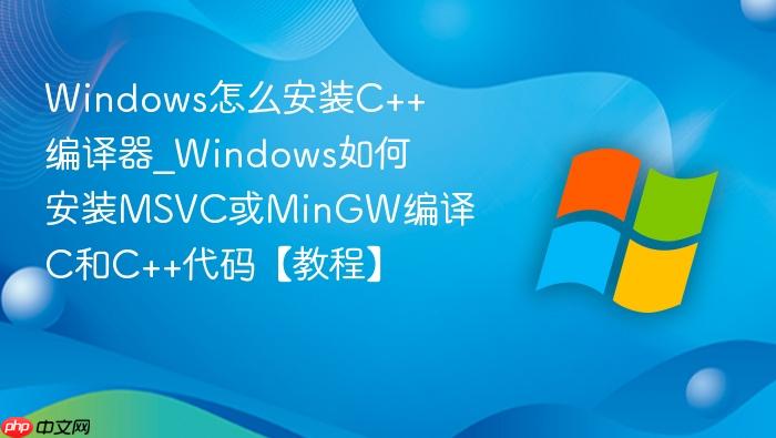 windows怎么安装c++编译器_windows如何安装msvc或mingw编译c和c++代码【教程】