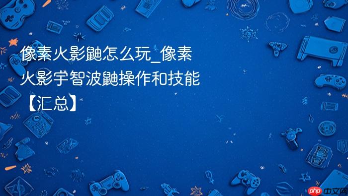 像素火影鼬怎么玩_像素火影宇智波鼬操作和技能【汇总】