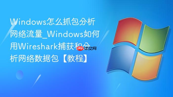 windows怎么抓包分析网络流量_windows如何用wireshark捕获和分析网络数据包【教程】