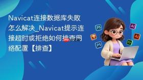 navicat连接数据库失败怎么解决_navicat提示连接超时或拒绝如何排查网络配置【排查】