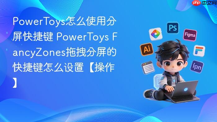 powertoys怎么使用分屏快捷键 powertoys fancyzones拖拽分屏的快捷键怎么设置【操作】