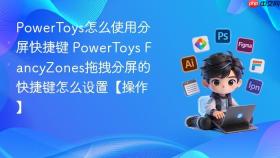 powertoys怎么使用分屏快捷键 powertoys fancyzones拖拽分屏的快捷键怎么设置【操作】