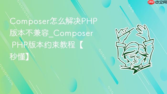 composer怎么解决php版本不兼容_composer php版本约束教程【秒懂】