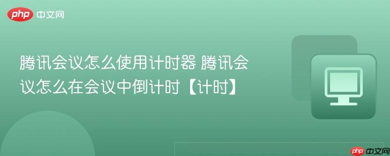 腾讯会议怎么使用计时器 腾讯会议怎么在会议中倒计时【计时】