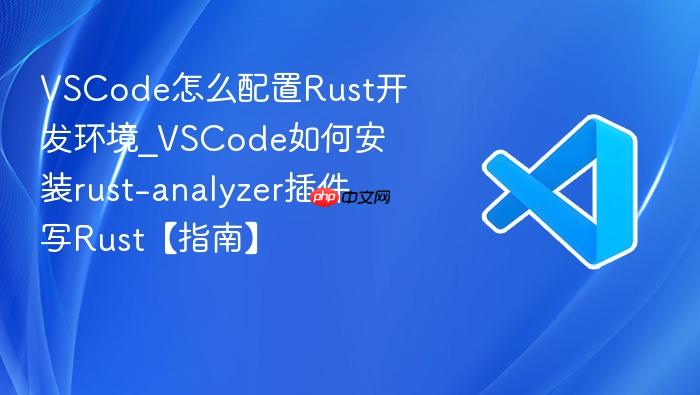 vscode怎么配置rust开发环境_vscode如何安装rust-analyzer插件写rust【指南】